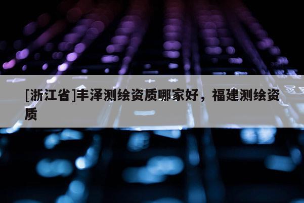 [浙江省]丰泽测绘资质哪家好，福建测绘资质