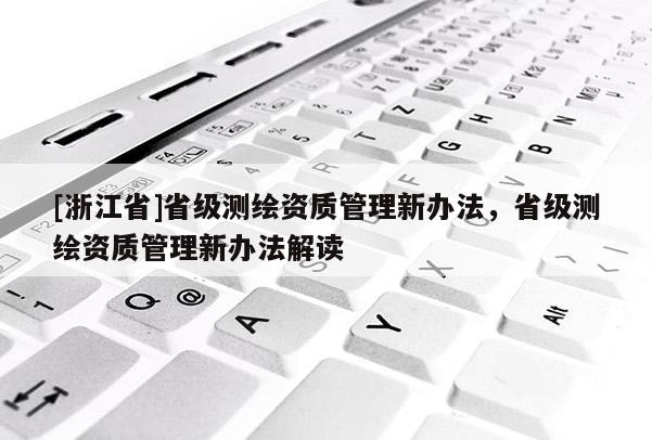 [浙江省]省级测绘资质管理新办法，省级测绘资质管理新办法解读