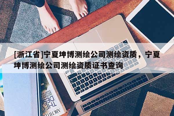 [浙江省]宁夏坤博测绘公司测绘资质，宁夏坤博测绘公司测绘资质证书查询