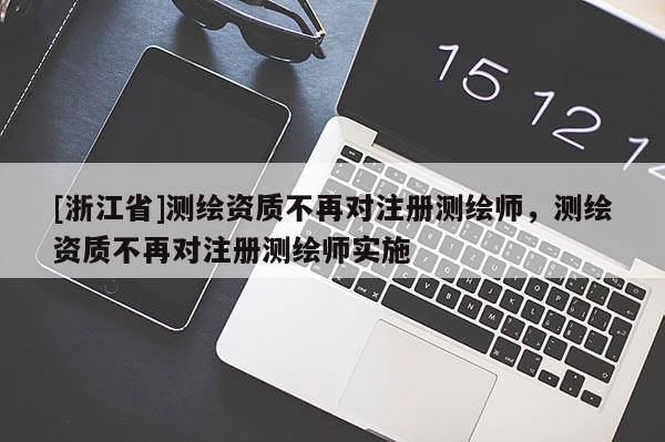 [浙江省]测绘资质不再对注册测绘师，测绘资质不再对注册测绘师实施