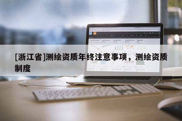 [浙江省]测绘资质年终注意事项，测绘资质制度