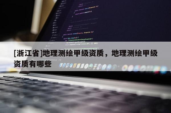 [浙江省]地理测绘甲级资质，地理测绘甲级资质有哪些