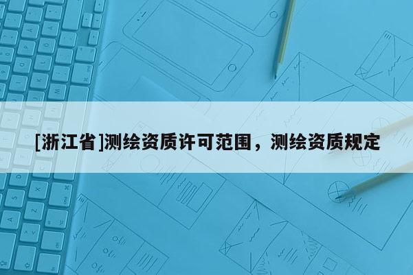 [浙江省]测绘资质许可范围，测绘资质规定