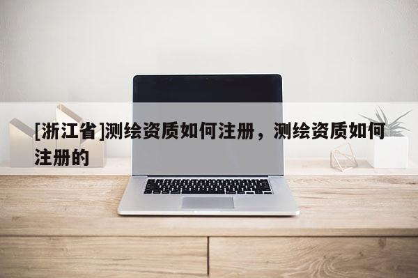[浙江省]测绘资质如何注册，测绘资质如何注册的