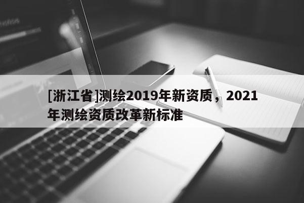 [浙江省]测绘2019年新资质，2021年测绘资质改革新标准