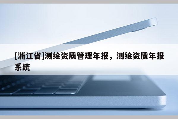 [浙江省]测绘资质管理年报，测绘资质年报系统