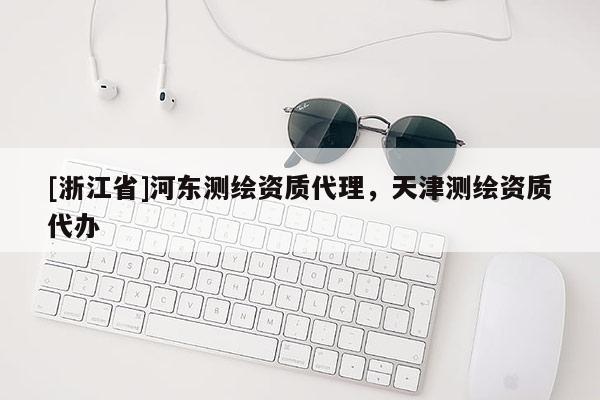 [浙江省]河东测绘资质代理，天津测绘资质代办