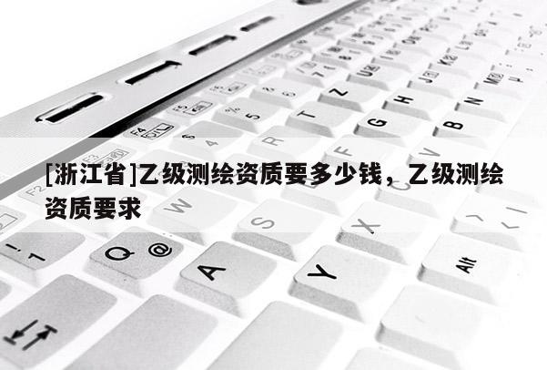 [浙江省]乙级测绘资质要多少钱，乙级测绘资质要求