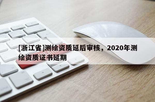 [浙江省]测绘资质延后审核，2020年测绘资质证书延期