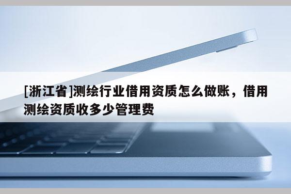 [浙江省]测绘行业借用资质怎么做账，借用测绘资质收多少管理费