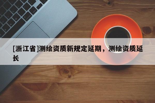 [浙江省]测绘资质新规定延期，测绘资质延长