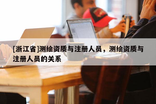 [浙江省]测绘资质与注册人员，测绘资质与注册人员的关系