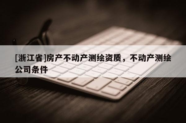 [浙江省]房产不动产测绘资质，不动产测绘公司条件