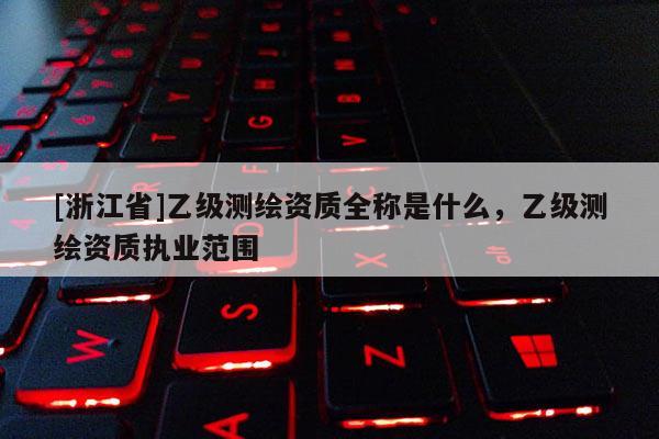 [浙江省]乙级测绘资质全称是什么，乙级测绘资质执业范围