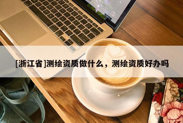 [浙江省]测绘资质做什么，测绘资质好办吗