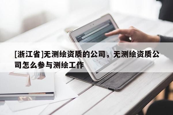 [浙江省]无测绘资质的公司，无测绘资质公司怎么参与测绘工作