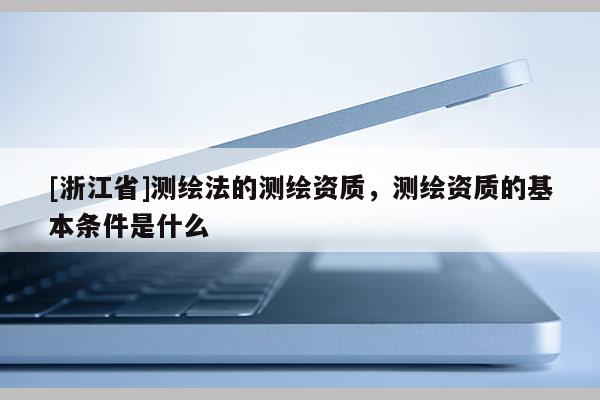 [浙江省]测绘法的测绘资质，测绘资质的基本条件是什么