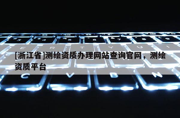 [浙江省]测绘资质办理网站查询官网，测绘资质平台