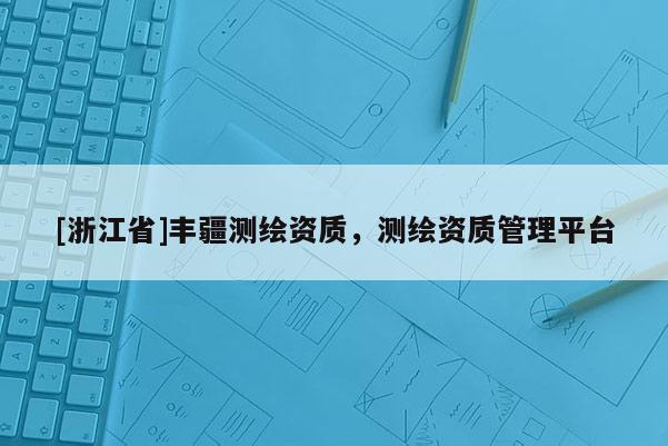 [浙江省]丰疆测绘资质，测绘资质管理平台