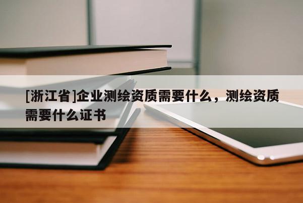 [浙江省]企业测绘资质需要什么，测绘资质需要什么证书
