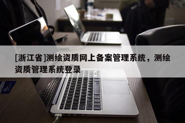 [浙江省]测绘资质网上备案管理系统，测绘资质管理系统登录