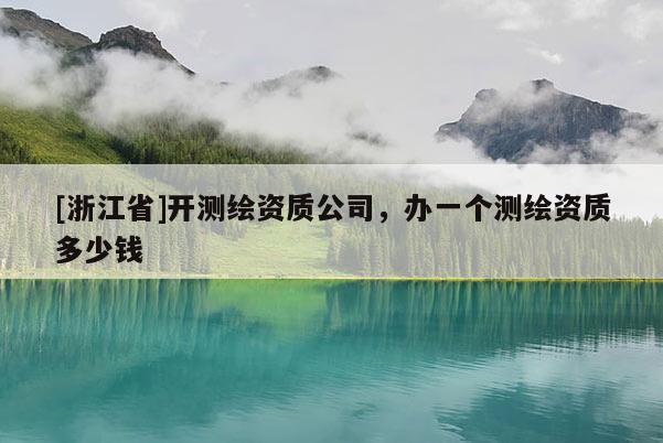 [浙江省]开测绘资质公司，办一个测绘资质多少钱