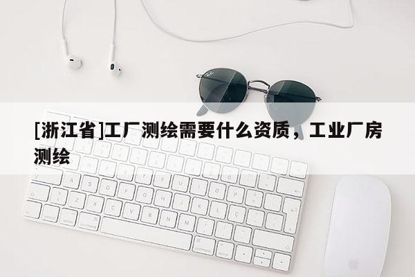 [浙江省]工厂测绘需要什么资质，工业厂房测绘