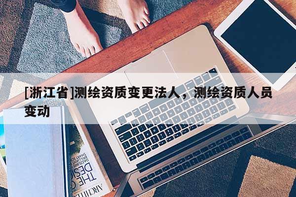 [浙江省]测绘资质变更法人，测绘资质人员变动