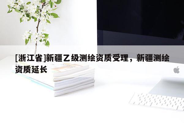 [浙江省]新疆乙级测绘资质受理，新疆测绘资质延长