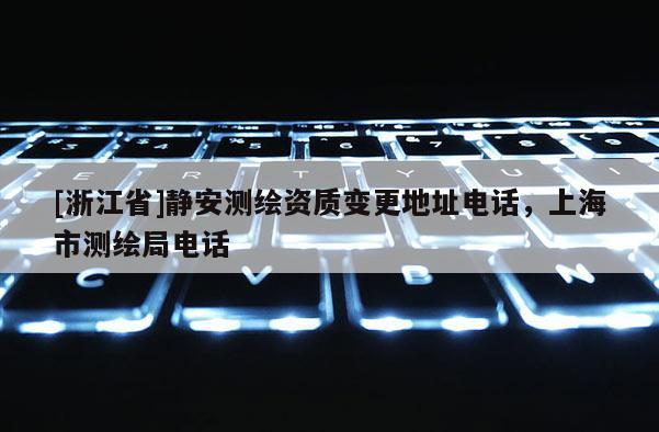 [浙江省]静安测绘资质变更地址电话，上海市测绘局电话