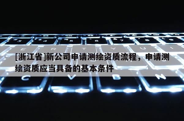 [浙江省]新公司申请测绘资质流程，申请测绘资质应当具备的基本条件