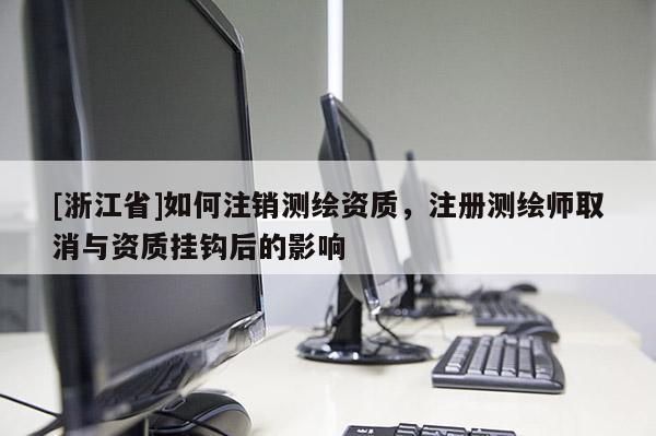 [浙江省]如何注销测绘资质，注册测绘师取消与资质挂钩后的影响
