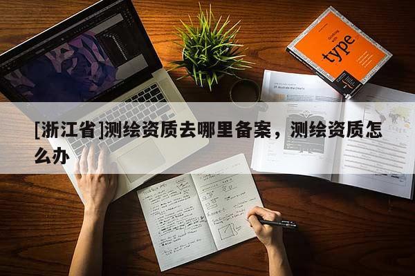 [浙江省]测绘资质去哪里备案，测绘资质怎么办