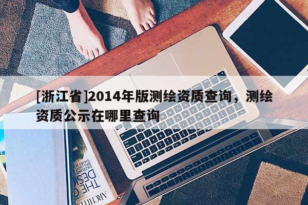 [浙江省]2014年版测绘资质查询，测绘资质公示在哪里查询