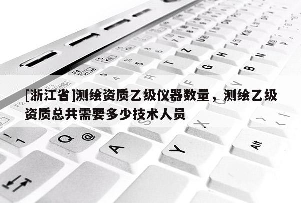 [浙江省]测绘资质乙级仪器数量，测绘乙级资质总共需要多少技术人员
