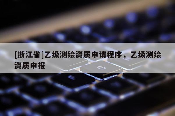 [浙江省]乙级测绘资质申请程序，乙级测绘资质申报