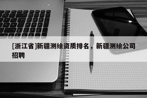 [浙江省]新疆测绘资质排名，新疆测绘公司招聘