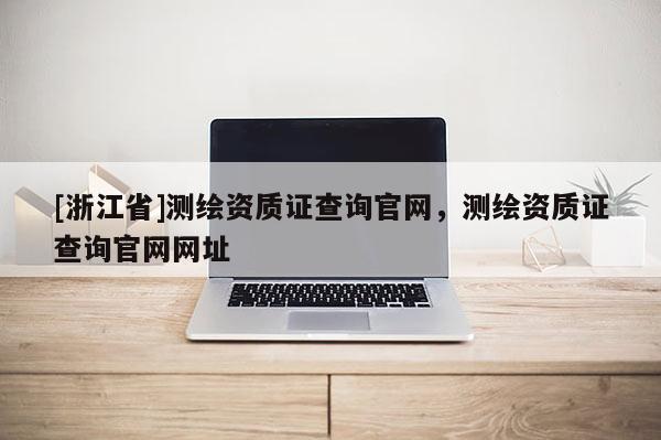 [浙江省]测绘资质证查询官网，测绘资质证查询官网网址