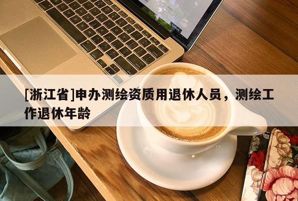[浙江省]申办测绘资质用退休人员，测绘工作退休年龄