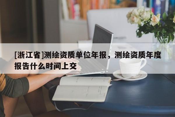 [浙江省]测绘资质单位年报，测绘资质年度报告什么时间上交