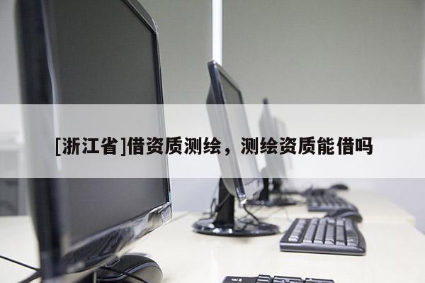 [浙江省]借资质测绘，测绘资质能借吗