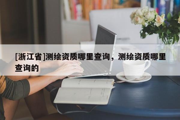 [浙江省]测绘资质哪里查询，测绘资质哪里查询的