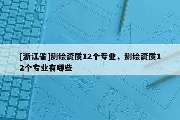 [浙江省]测绘资质12个专业，测绘资质12个专业有哪些