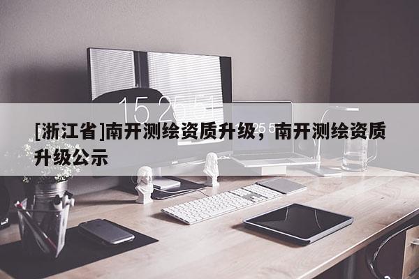 [浙江省]南开测绘资质升级，南开测绘资质升级公示