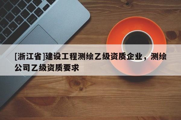 [浙江省]建设工程测绘乙级资质企业，测绘公司乙级资质要求
