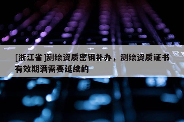 [浙江省]测绘资质密钥补办，测绘资质证书有效期满需要延续的