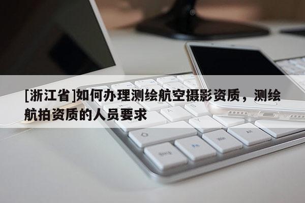 [浙江省]如何办理测绘航空摄影资质，测绘航拍资质的人员要求