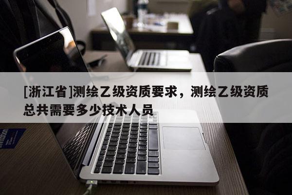 [浙江省]测绘乙级资质要求，测绘乙级资质总共需要多少技术人员