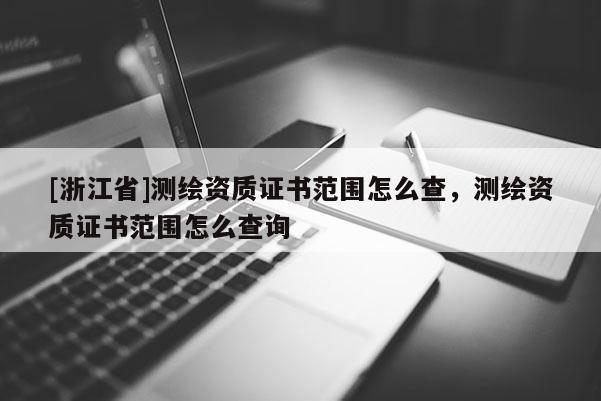 [浙江省]测绘资质证书范围怎么查，测绘资质证书范围怎么查询