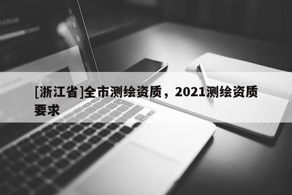 [浙江省]全市测绘资质，2021测绘资质要求